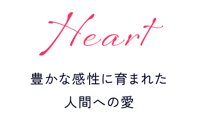 Heart｜豊かな感性に育まれた人間への愛