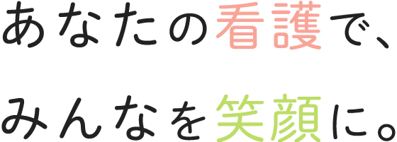 あなたの看護で、みんなを笑顔に。